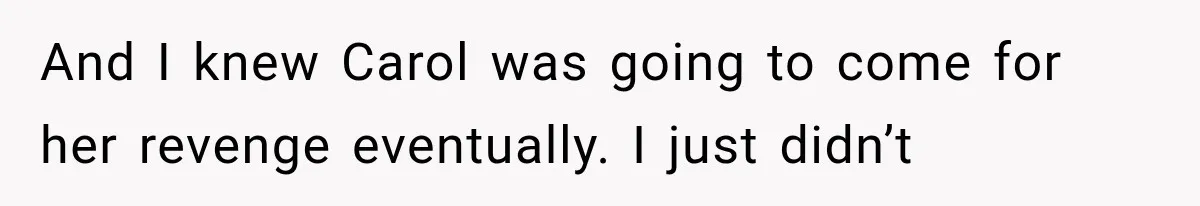 And I knew Carol was going to come for her revenge eventually. I just didn’t