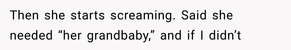 Then she starts screaming. Said she needed “her grandbaby,” and if I didn’t
