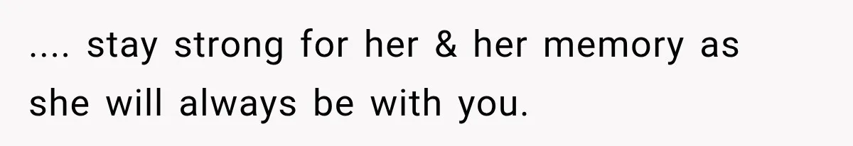 .... stay strong for her & her memory as she will always be with you.