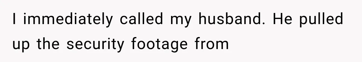I immediately called my husband. He pulled up the security footage from
