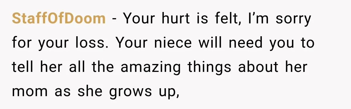 StaffOfDoom − Your hurt is felt, I’m sorry for your loss. Your niece will need you to tell her all the amazing things about her mom as she grows up,