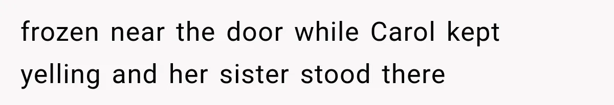 frozen near the door while Carol kept yelling and her sister stood there