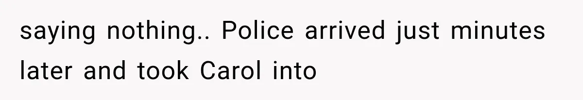 saying nothing.. Police arrived just minutes later and took Carol into