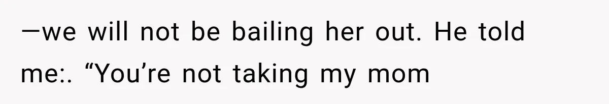 —we will not be bailing her out. He told me:. “You’re not taking my mom