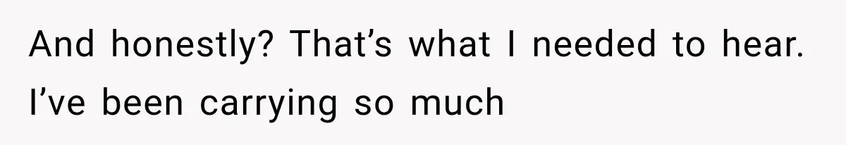And honestly? That’s what I needed to hear. I’ve been carrying so much