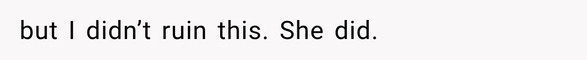 but I didn’t ruin this. She did.