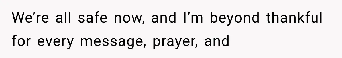 We’re all safe now, and I’m beyond thankful for every message, prayer, and