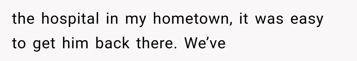 the hospital in my hometown, it was easy to get him back there. We’ve