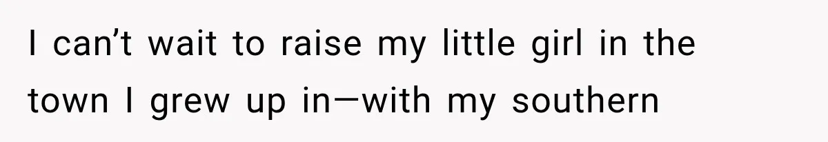 I can’t wait to raise my little girl in the town I grew up in—with my southern