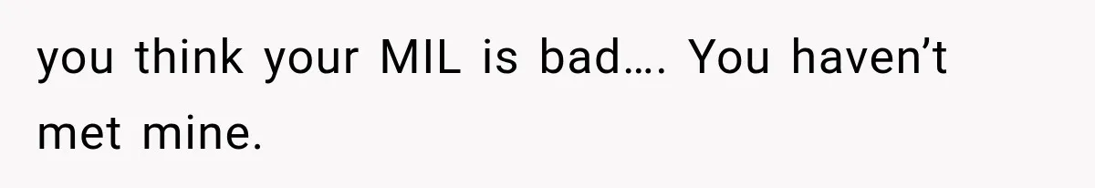 you think your MIL is bad…. You haven’t met mine.