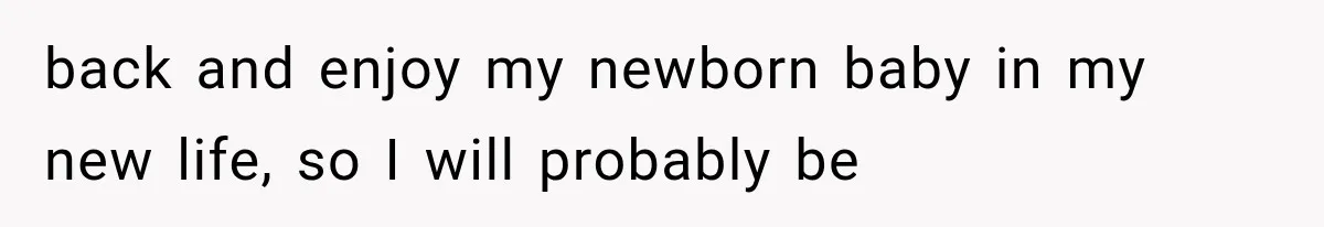 back and enjoy my newborn baby in my new life, so I will probably be