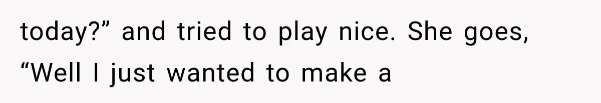 today?” and tried to play nice. She goes, “Well I just wanted to make a