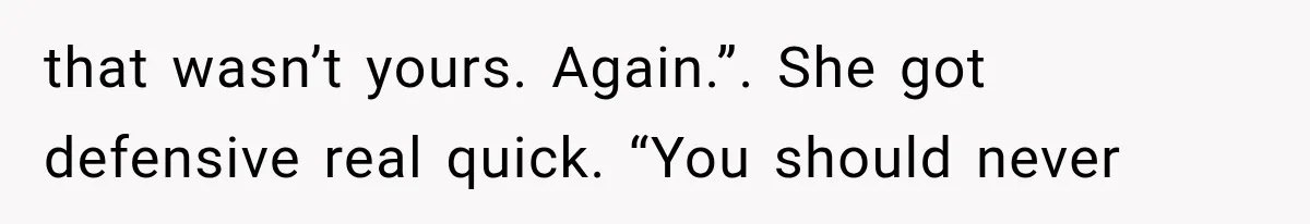 that wasn’t yours. Again.”. She got defensive real quick. “You should never