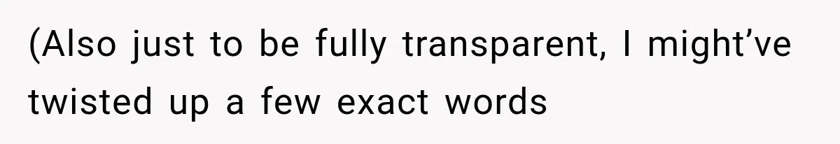 (Also just to be fully transparent, I might’ve twisted up a few exact words