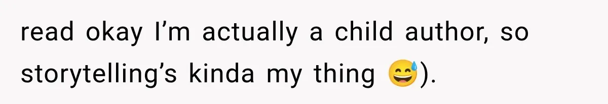 read okay I’m actually a child author, so storytelling’s kinda my thing 😅).