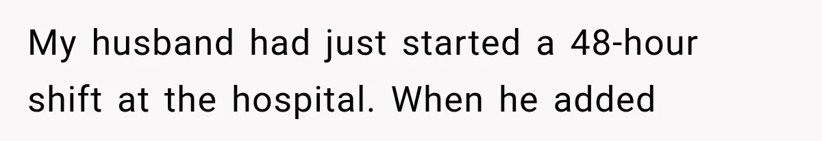 My husband had just started a 48-hour shift at the hospital. When he added