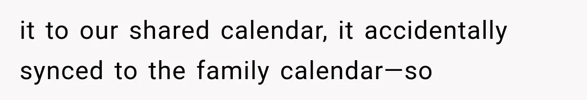 it to our shared calendar, it accidentally synced to the family calendar—so