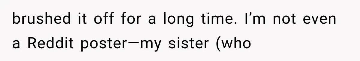 brushed it off for a long time. I’m not even a Reddit poster—my sister (who
