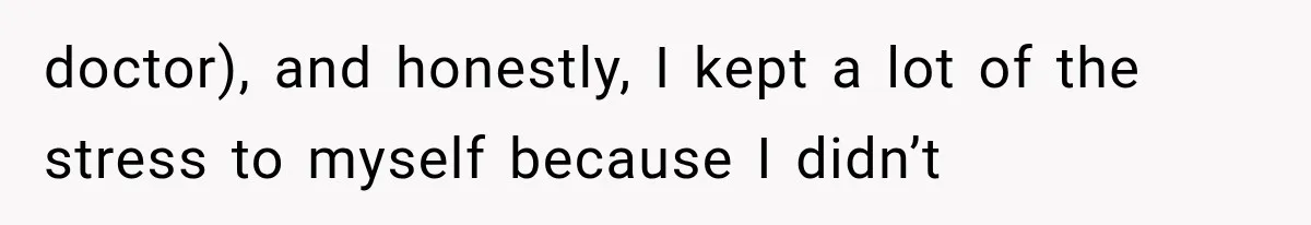 doctor), and honestly, I kept a lot of the stress to myself because I didn’t