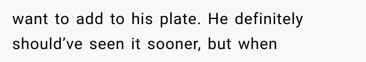 want to add to his plate. He definitely should’ve seen it sooner, but when