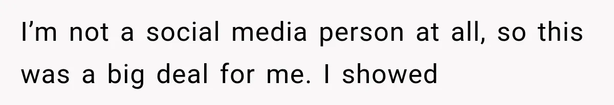I’m not a social media person at all, so this was a big deal for me. I showed