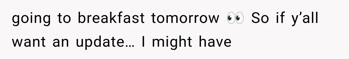 going to breakfast tomorrow 👀 So if y’all want an update… I might have