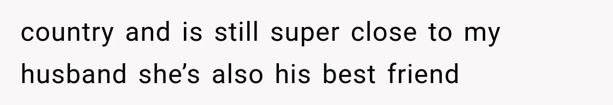 country and is still super close to my husband she’s also his best friend