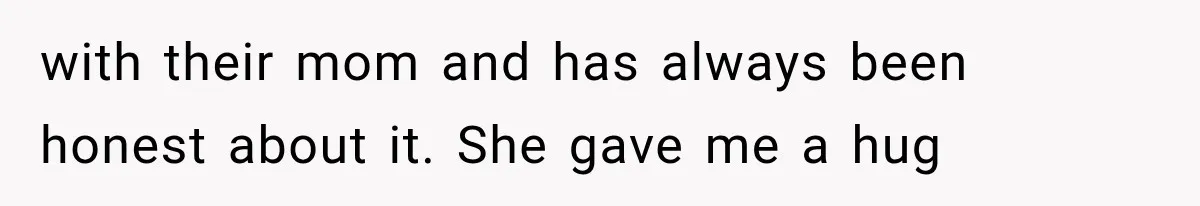 with their mom and has always been honest about it. She gave me a hug