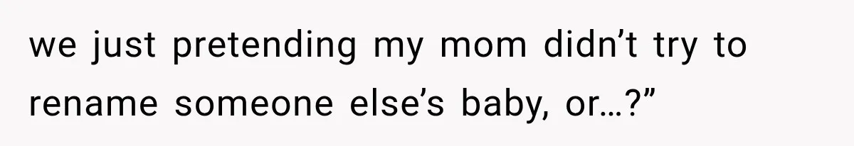 we just pretending my mom didn’t try to rename someone else’s baby, or…?”