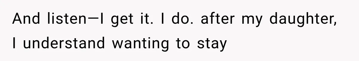 And listen—I get it. I do. after my daughter, I understand wanting to stay