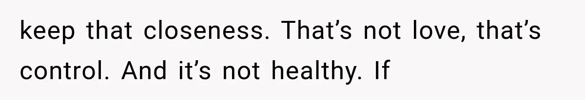 keep that closeness. That’s not love, that’s control. And it’s not healthy. If
