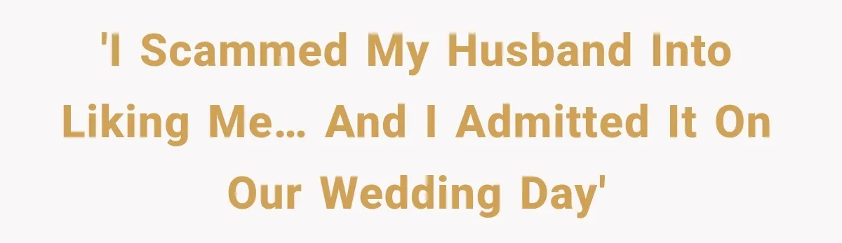 'I scammed my husband into liking me… and I admitted it on our wedding day'
