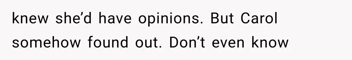 knew she’d have opinions. But Carol somehow found out. Don’t even know