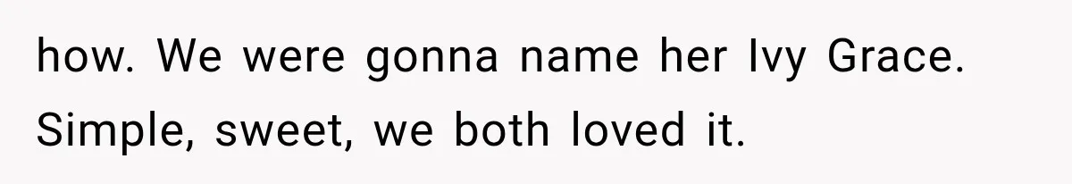 how. We were gonna name her Ivy Grace. Simple, sweet, we both loved it.