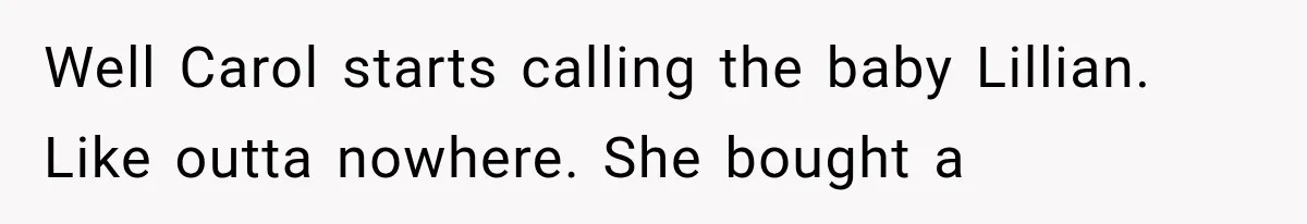 Well Carol starts calling the baby Lillian. Like outta nowhere. She bought a