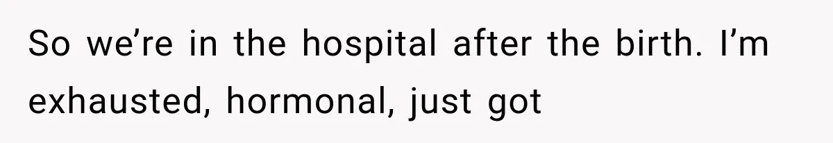 So we’re in the hospital after the birth. I’m exhausted, hormonal, just got
