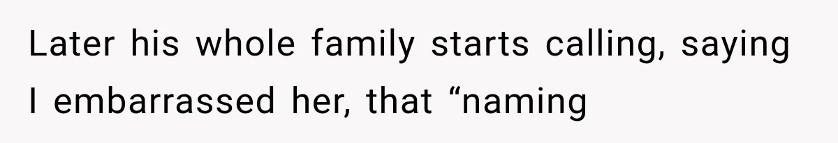 Later his whole family starts calling, saying I embarrassed her, that “naming