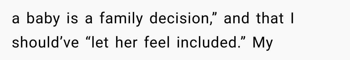 a baby is a family decision,” and that I should’ve “let her feel included.” My