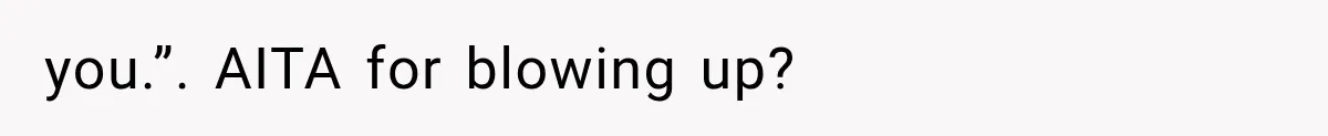 you.”. AITA for blowing up?