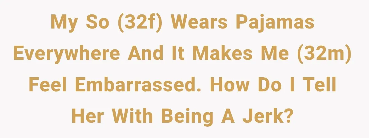 My SO (32F) Wears Pajamas Everywhere and it Makes Me (32M) Feel Embarrassed. How Do I Tell Her with Being a Jerk?