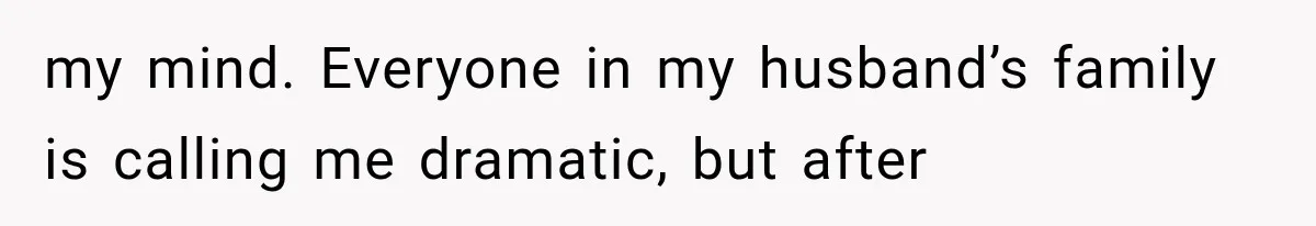 my mind. Everyone in my husband’s family is calling me dramatic, but after