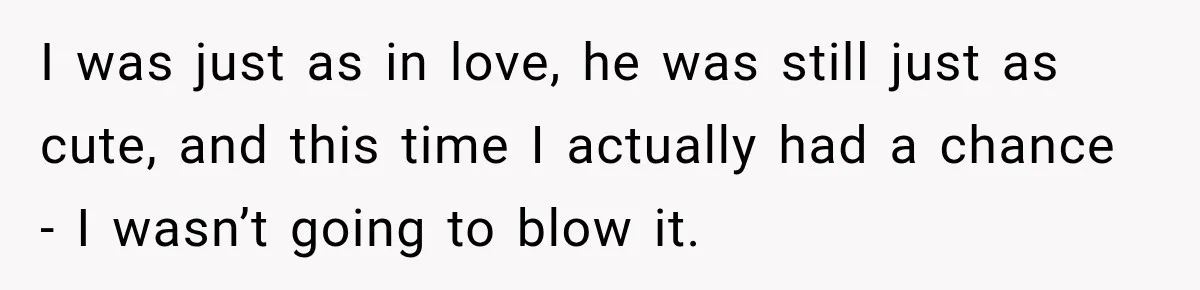 I was just as in love, he was still just as cute, and this time I actually had a chance - I wasn’t going to blow it.