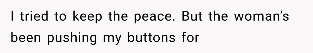 I tried to keep the peace. But the woman’s been pushing my buttons for
