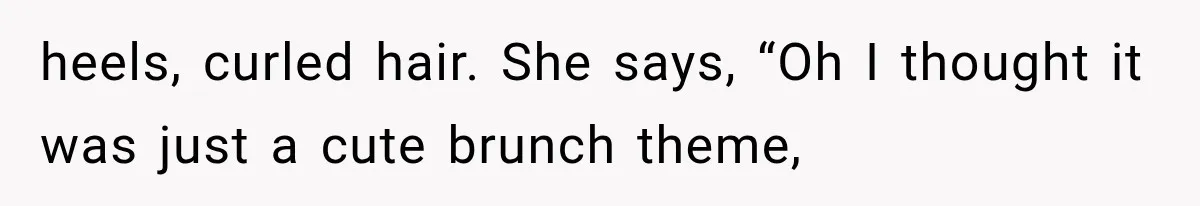 heels, curled hair. She says, “Oh I thought it was just a cute brunch theme,