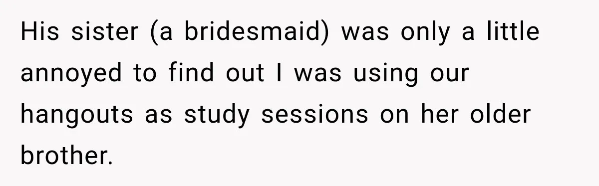 His sister (a bridesmaid) was only a little annoyed to find out I was using our hangouts as study sessions on her older brother.