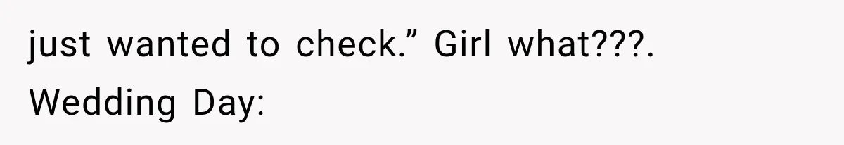 just wanted to check.” Girl what???. Wedding Day: