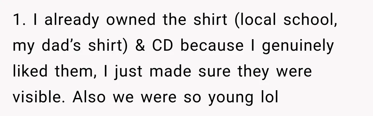 1. I already owned the shirt (local school, my dad’s shirt) & CD because I genuinely liked them, I just made sure they were visible. Also we were so young...