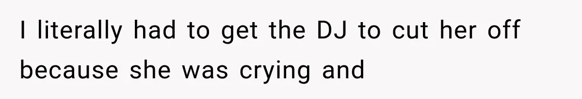 I literally had to get the DJ to cut her off because she was crying and