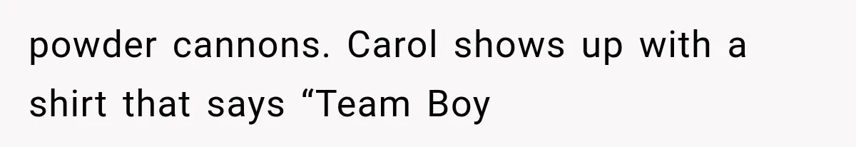 powder cannons. Carol shows up with a shirt that says “Team Boy