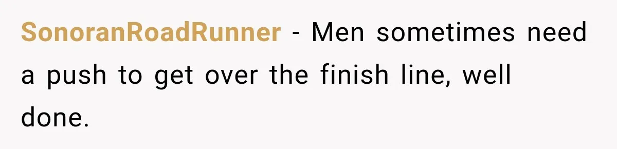 SonoranRoadRunner − Men sometimes need a push to get over the finish line, well done.